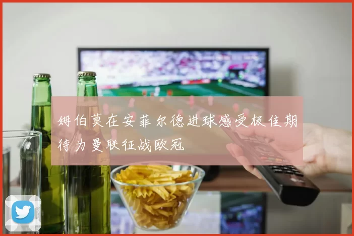 姆伯莫在安菲尔德进球感受极佳期待为曼联征战欧冠