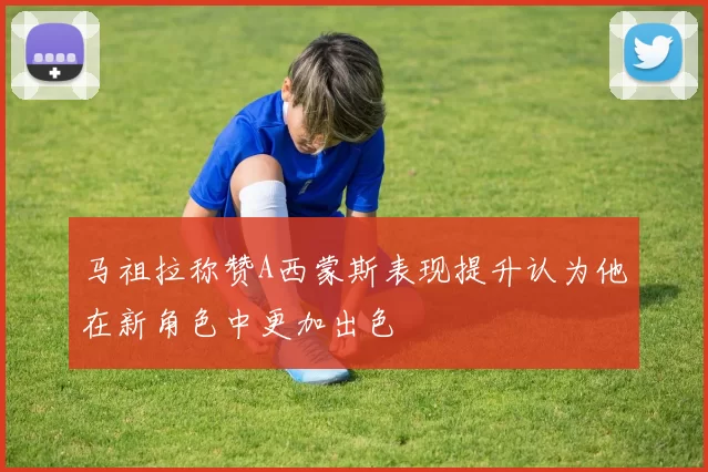 马祖拉称赞A西蒙斯表现提升认为他在新角色中更加出色