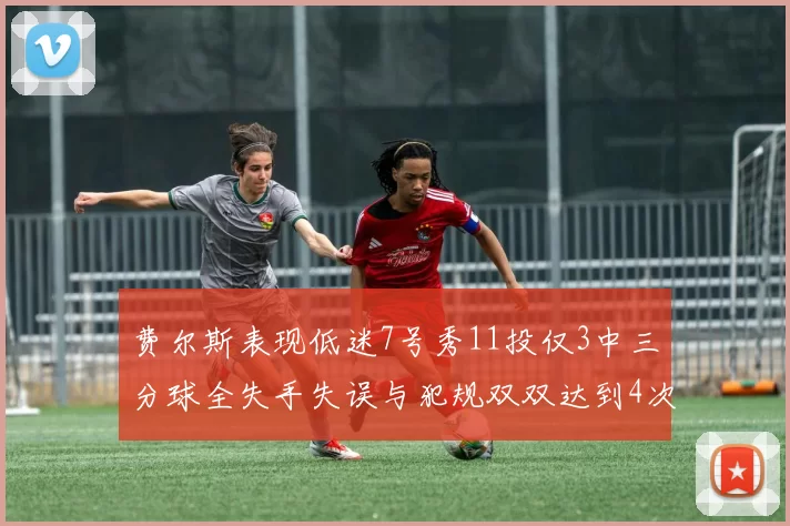 费尔斯表现低迷7号秀11投仅3中三分球全失手失误与犯规双双达到4次