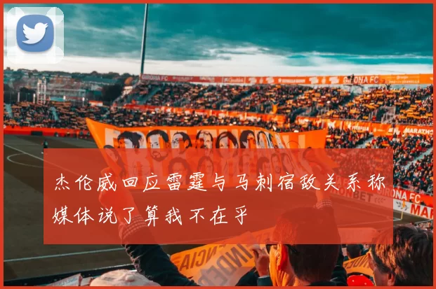 杰伦威回应雷霆与马刺宿敌关系称媒体说了算我不在乎