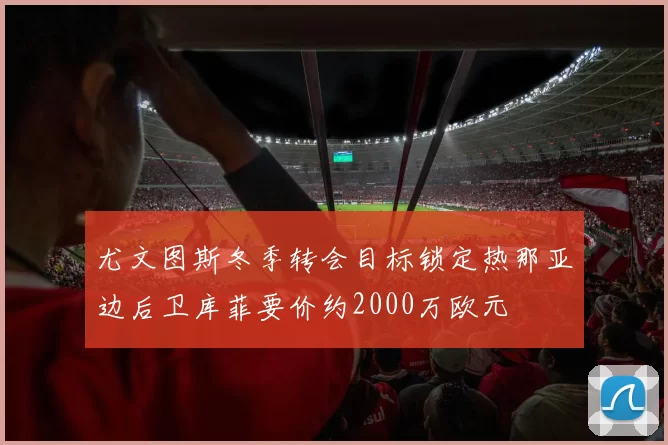 尤文图斯冬季转会目标锁定热那亚边后卫库菲要价约2000万欧元